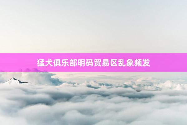 猛犬俱乐部明码贸易区乱象频发